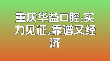 重庆华益口腔：实力见证，靠谱又经济