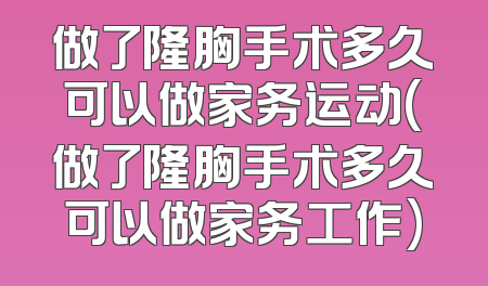 做了隆胸手术多久可以做家务运动(做了隆胸手术多久可以做家务工作)