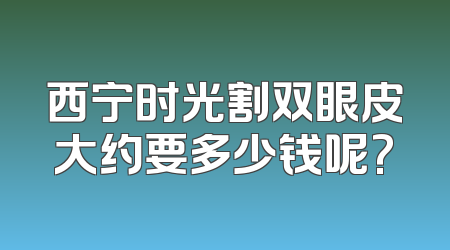西宁时光割双眼皮大约要多少钱呢?