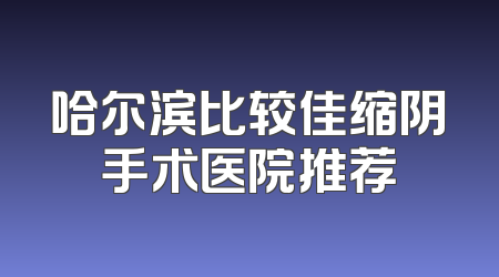 哈尔滨比较佳缩阴手术医院推荐