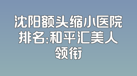 沈阳额头缩小医院排名：和平汇美人领衔