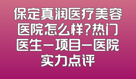 保定真润医疗美容医院怎么样？热门医生_项目_医院实力点评