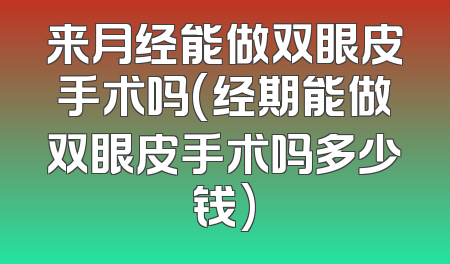 来月经能做双眼皮手术吗(经期能做双眼皮手术吗多少钱)