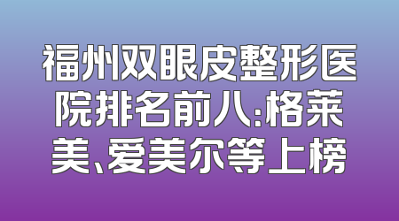 福州双眼皮整形医院排名前八：格莱美、爱美尔等上榜