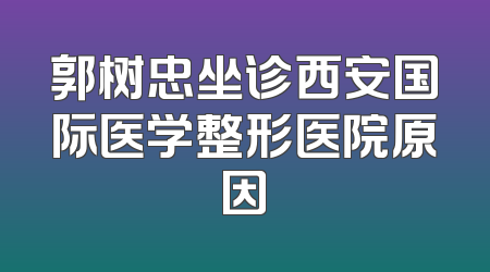 郭树忠坐诊西安国际医学整形医院原因