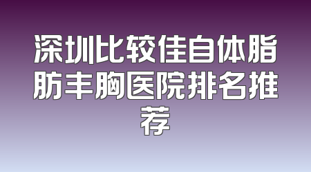 深圳比较佳自体脂肪丰胸医院排名推荐