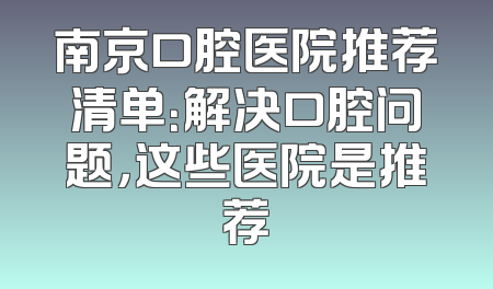 南京口腔医院推荐清单：解决口腔问题，这些医院是推荐