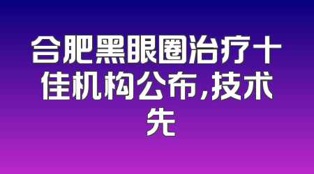 合肥黑眼圈治疗十佳机构公布，技术領先