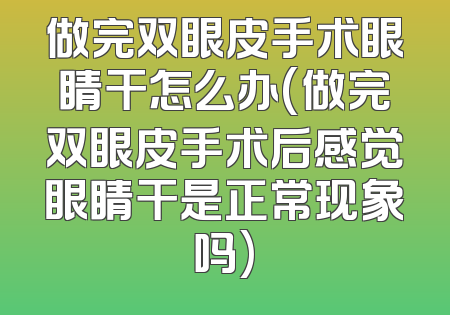 做完双眼皮手术眼睛干怎么办(做完双眼皮手术后感觉眼睛干是正常现象吗)