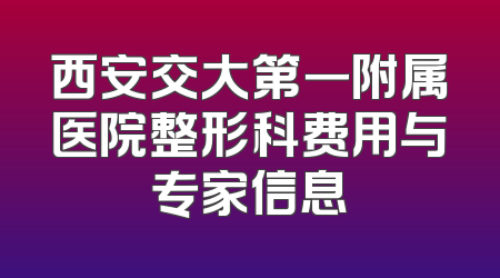 西安交大第一附属医院整形科费用与专家信息