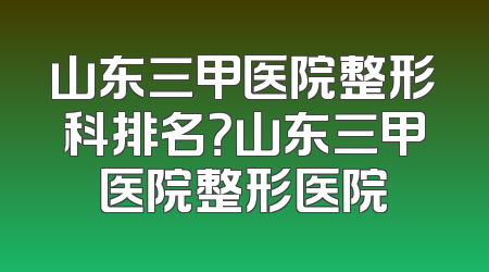 山东三甲医院整形科排名？山东三甲医院整形医院
