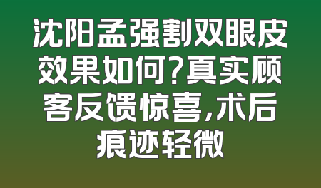 沈阳孟强割双眼皮效果如何？真实顾客反馈惊喜，术后痕迹轻微