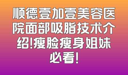 顺德壹加壹美容医院面部吸脂技术介绍！瘦脸瘦身姐妹必看！