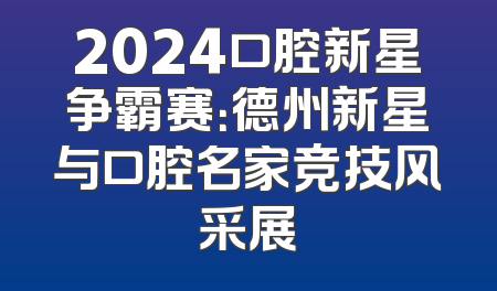 2024口腔新星争霸赛：德州新星与口腔名家竞技风采展