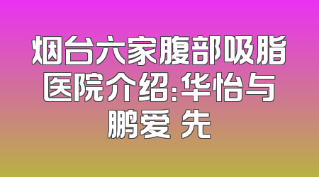 烟台六家腹部吸脂医院介绍：华怡与鹏爱領先