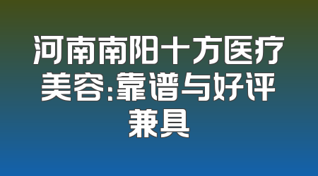 河南南阳十方医疗美容：靠谱与好评兼具