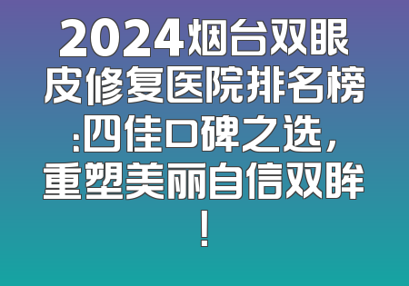 2024烟台双眼皮修复医院排名榜：四佳口碑之选，重塑美丽自信双眸！