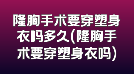 隆胸手术要穿塑身衣吗多久(隆胸手术要穿塑身衣吗)