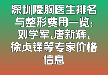 深圳隆胸医生排名与整形费用一览：刘学军、唐新辉、徐占锋等专家价格信息