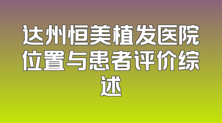 达州恒美植发医院位置与患者评价综述