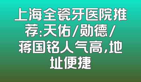 上海全瓷牙医院推荐：天佑/勋德/蒋国铭人气高，地址便捷