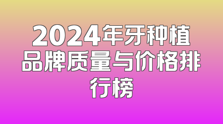 2024年牙种植品牌质量与价格排行榜