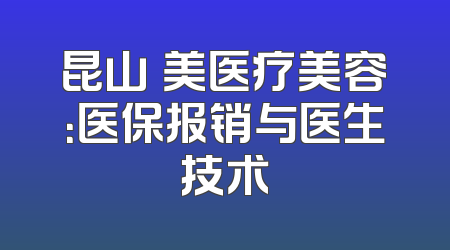 昆山玥美医疗美容：医保报销与医生技术