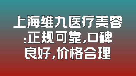上海维九医疗美容：正规可靠，口碑良好，价格合理
