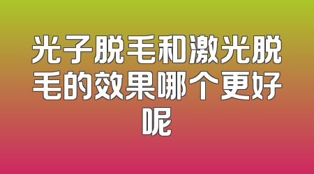 光子脱毛和激光脱毛的效果哪个更好呢