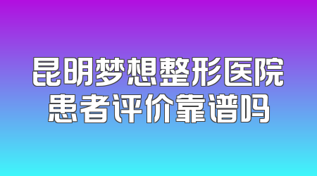 昆明梦想整形医院患者评价靠谱吗