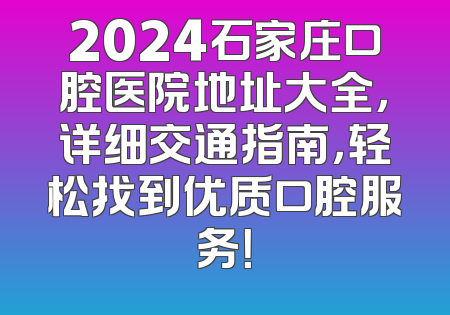 2024石家庄口腔医院地址大全，详细交通指南，轻松找到优质口腔服务！