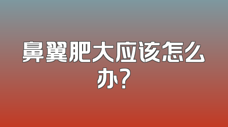 鼻翼肥大应该怎么办？