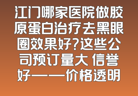 江门哪家医院做胶原蛋白治疗去黑眼圈效果好？这些公司预订量大 信誉好——价格透明