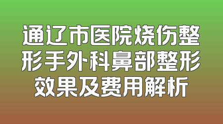 通辽市医院烧伤整形手外科鼻部整形效果及费用解析
