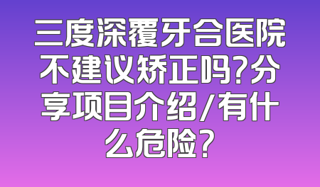 三度深覆牙合医院不建议矫正吗？分享项目介绍/有什么危险？
