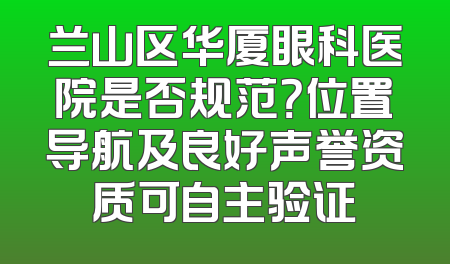 兰山区华厦眼科医院是否规范？位置导航及良好声誉资质可自主验证