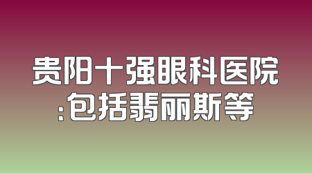 贵阳十强眼科医院：包括翡丽斯等