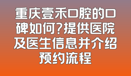 重庆壹禾口腔的口碑如何？提供医院及医生信息并介绍预约流程