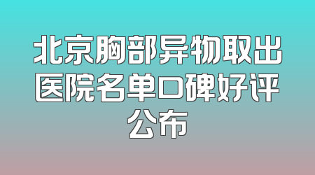 北京胸部异物取出医院名单口碑好评公布