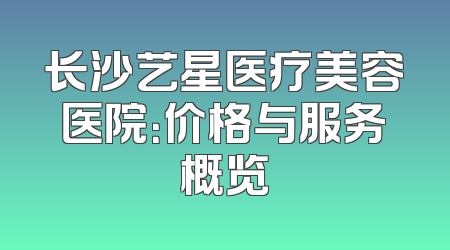 长沙艺星医疗美容医院：价格与服务概览