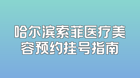 哈尔滨索菲医疗美容预约挂号指南
