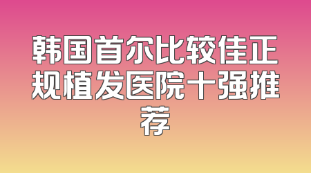 韩国首尔比较佳正规植发医院十强推荐