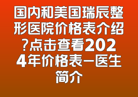 国内和美国瑞辰整形医院价格表介绍？点击查看2024年价格表_医生简介