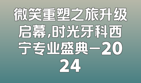 微笑重塑之旅升级启幕，时光牙科西宁专业盛典_2024