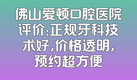 佛山爱顿口腔医院评价：正规牙科技术好，价格透明，预约超方便
