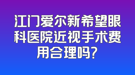 江门爱尔新希望眼科医院近视手术费用合理吗？
