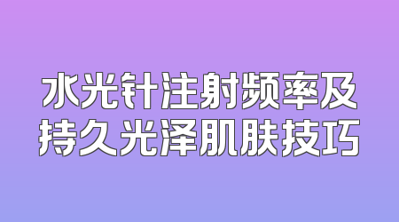 水光针注射频率及持久光泽肌肤技巧