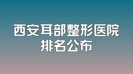西安耳部整形医院排名公布