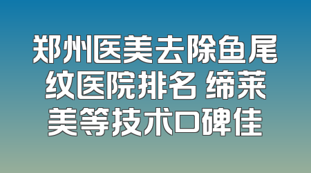 郑州医美去除鱼尾纹医院排名 缔莱美等技术口碑佳