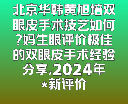 北京华韩黄旭培双眼皮手术技艺如何？妈生眼评价极佳的双眼皮手术经验分享，2024年*新评价